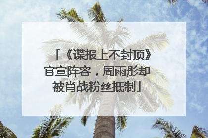 《谍报上不封顶》官宣阵容，周雨彤却被肖战粉丝抵制