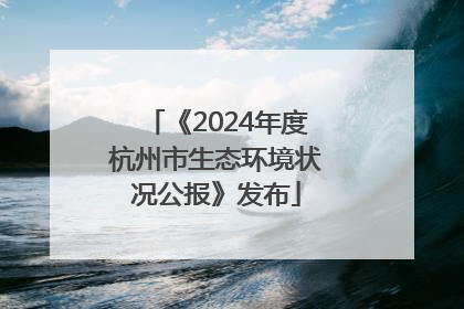《2024年度杭州市生态环境状况公报》发布