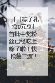 「粽子礼盒0元享」首批中奖粉丝已经吃上粽子啦！快抢第二波！