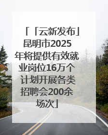 「云新发布」昆明市2025年将提供有效就业岗位16万个 计划开展各类招聘会200余场次