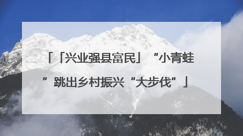 「兴业强县富民」“小青蛙”跳出乡村振兴“大步伐”
