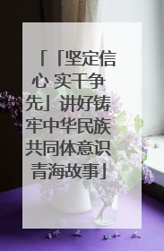 「坚定信心 实干争先」讲好铸牢中华民族共同体意识青海故事