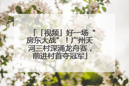 「视频」好一场“房东大战”！广州天河三村深涌龙舟赛，前进村首夺冠军