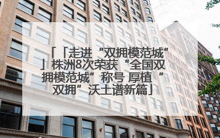 「走进“双拥模范城”」株洲8次荣获“全国双拥模范城”称号 厚植“双拥”沃土谱新篇