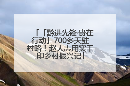 「黔进先锋·贵在行动」700多天驻村路！赵大志用实干印乡村振兴记