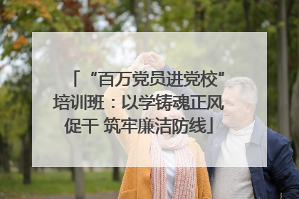 “百万党员进党校”培训班：以学铸魂正风促干 筑牢廉洁防线