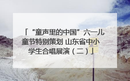 “童声里的中国”六一儿童节特别策划 山东省中小学生合唱展演（二）