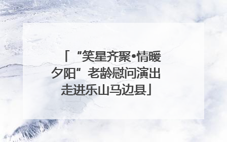 “笑星齐聚•情暖夕阳”老龄慰问演出走进乐山马边县