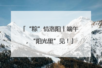 “粽”情洛阳丨端午，“阳光里”见！