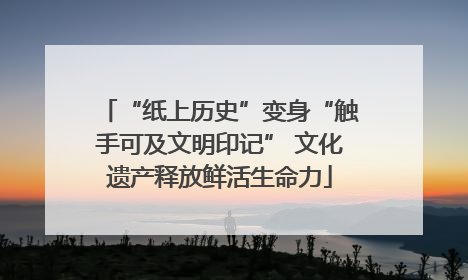 “纸上历史”变身“触手可及文明印记” 文化遗产释放鲜活生命力