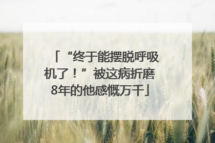 “终于能摆脱呼吸机了！”被这病折磨8年的他感慨万千