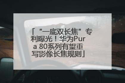 “一底双长焦”专利曝光！华为Pura 80系列有望重写影像长焦规则