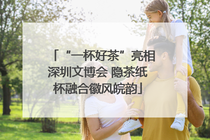 “一杯好茶”亮相深圳文博会 隐茶纸杯融合徽风皖韵