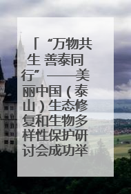 “万物共生 善泰同行”——美丽中国（泰山）生态修复和生物多样性保护研讨会成功举办