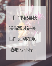 “书记县长送岗留才进校园”活动在永春职专举行
