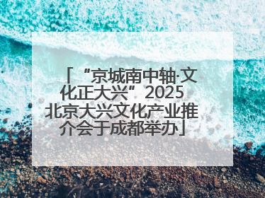 “京城南中轴·文化正大兴”2025北京大兴文化产业推介会于成都举办