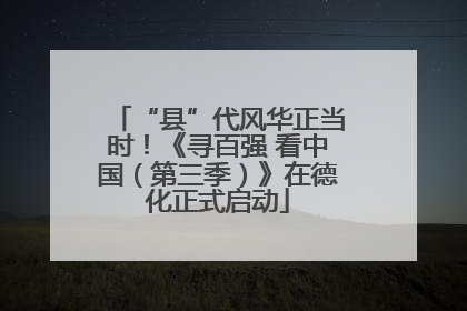 “县”代风华正当时！《寻百强 看中国（第三季）》在德化正式启动