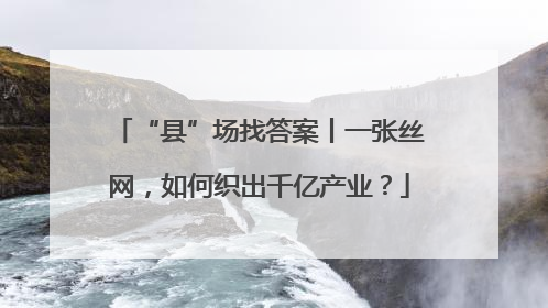 “县”场找答案丨一张丝网，如何织出千亿产业？