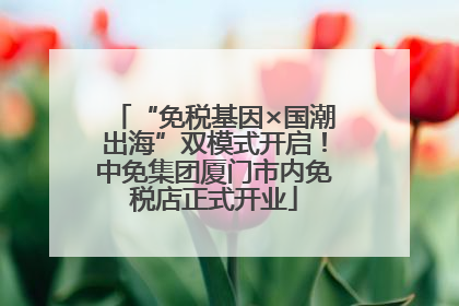 “免税基因×国潮出海”双模式开启！中免集团厦门市内免税店正式开业