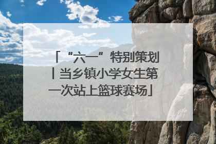 “六一”特别策划丨当乡镇小学女生第一次站上篮球赛场