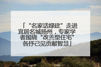 “名家话绿建”走进宜居名城扬州，专家学者围绕“改善型住宅”各抒己见贡献智慧