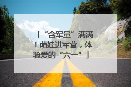 “含军量”满满！萌娃进军营，体验爱的“六一”