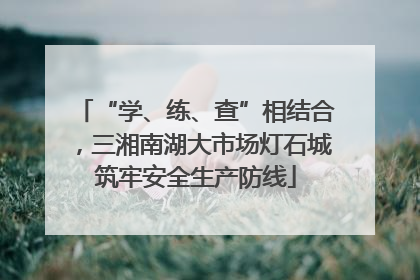 “学、练、查”相结合，三湘南湖大市场灯石城筑牢安全生产防线