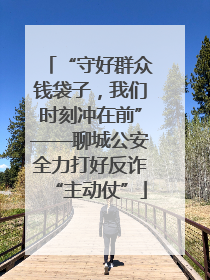 “守好群众钱袋子，我们时刻冲在前”——聊城公安全力打好反诈“主动仗”