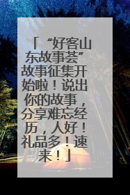 “好客山东故事荟”故事征集开始啦！说出你的故事，分享难忘经历，人好！礼品多！速来！