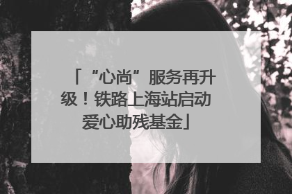 “心尚”服务再升级！铁路上海站启动爱心助残基金