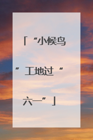 “小候鸟”工地过“六一”
