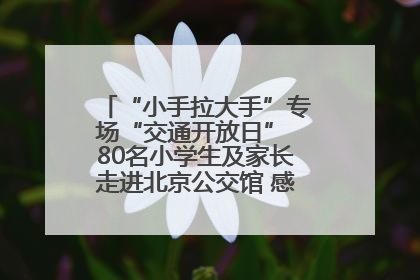 “小手拉大手”专场“交通开放日” 80名小学生及家长走进北京公交馆 感受百年公交文化