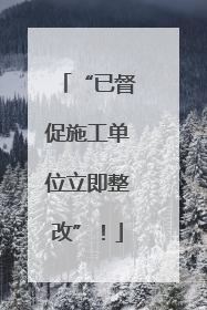 “已督促施工单位立即整改”！