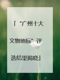 “广州十大文物地标”评选结果揭晓