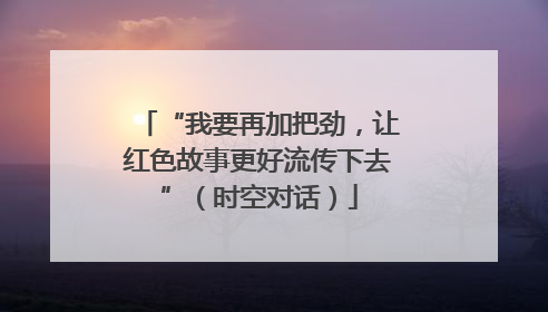 “我要再加把劲，让红色故事更好流传下去”（时空对话）