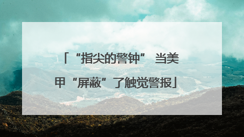 “指尖的警钟” 当美甲“屏蔽”了触觉警报