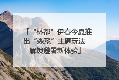 “林都”伊春今夏推出“森系”主题玩法 解锁避暑新体验