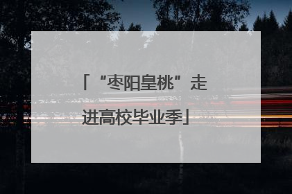 “枣阳皇桃”走进高校毕业季