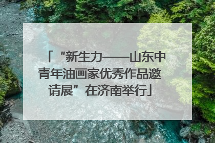 “新生力——山东中青年油画家优秀作品邀请展”在济南举行