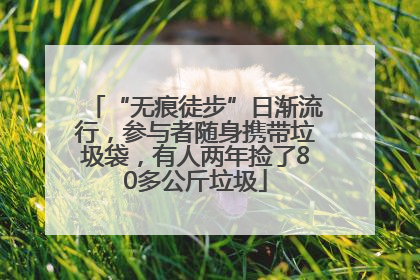 “无痕徒步”日渐流行，参与者随身携带垃圾袋，有人两年捡了80多公斤垃圾