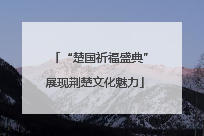 “楚国祈福盛典”展现荆楚文化魅力