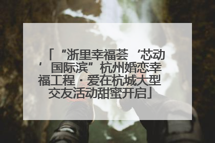 “浙里幸福荟‘芯动’国际滨”杭州婚恋幸福工程・爱在杭城大型交友活动甜蜜开启