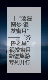 “浪漫圆梦 银发蜜月”——“齐鲁之星”银发蜜月新疆旅游专列开行