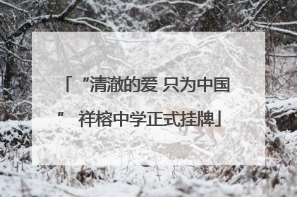 “清澈的爱 只为中国” 祥榕中学正式挂牌