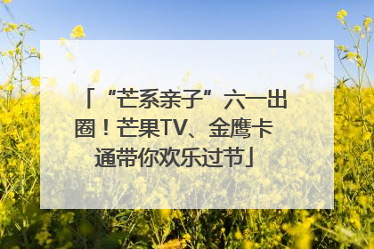 “芒系亲子”六一出圈！芒果TV、金鹰卡通带你欢乐过节