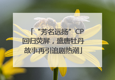“芳名远扬”CP回归荧屏，盛唐牡丹故事再引追剧热潮