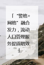 “警格+网格”融合发力，流动人口管理服务提质增效