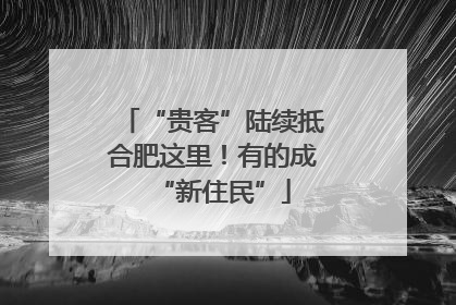 “贵客”陆续抵合肥这里！有的成“新住民”