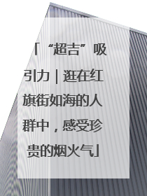 “超吉”吸引力｜逛在红旗街如海的人群中，感受珍贵的烟火气