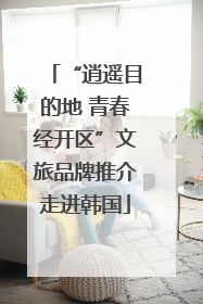 “逍遥目的地 青春经开区”文旅品牌推介走进韩国
